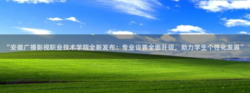 51视频光棍天堂：“安徽广播影视职业技术学院全新发布：专业设置全面升级，助力学生个性化发展”