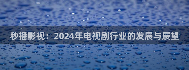 51视频直播：秒播影视：2024年电视剧行业的发展与展望