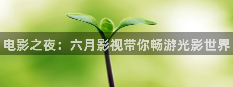 51视频你懂的：电影之夜：六月影视带你畅游光影世界
