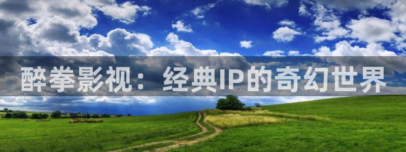 51视频网站：醉拳影视：经典IP的奇幻世界